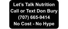Let’s Talk Nutrition Call or Text Don Bury (707) 665-9414  No Cost - No Hype